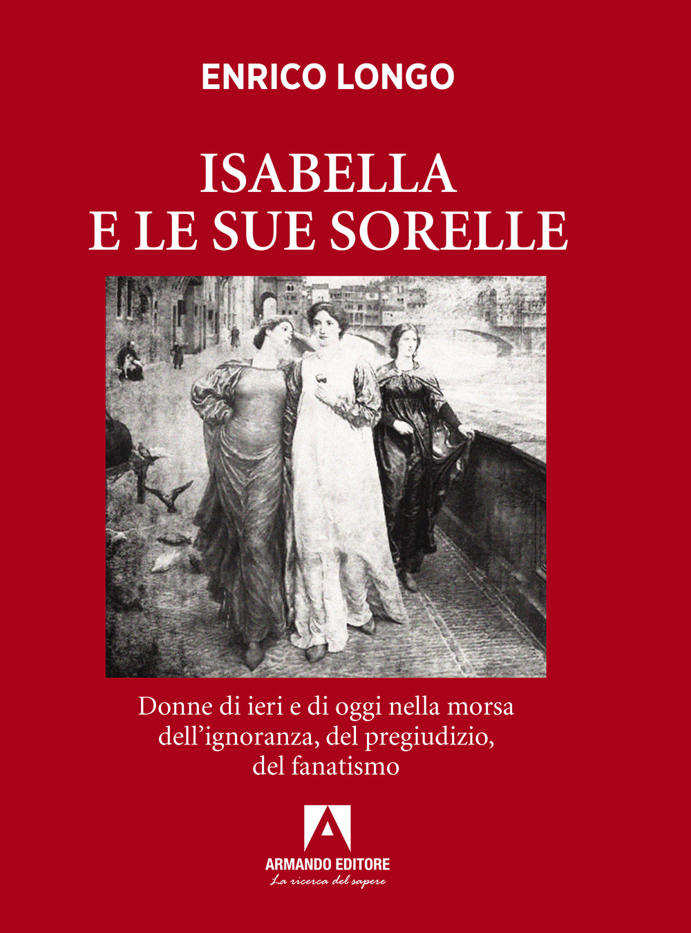 Isabella e le sue sorelle. Donne di ieri e di oggi nella morsa dell'ignoranza, del pregiudizio, del fanatismo