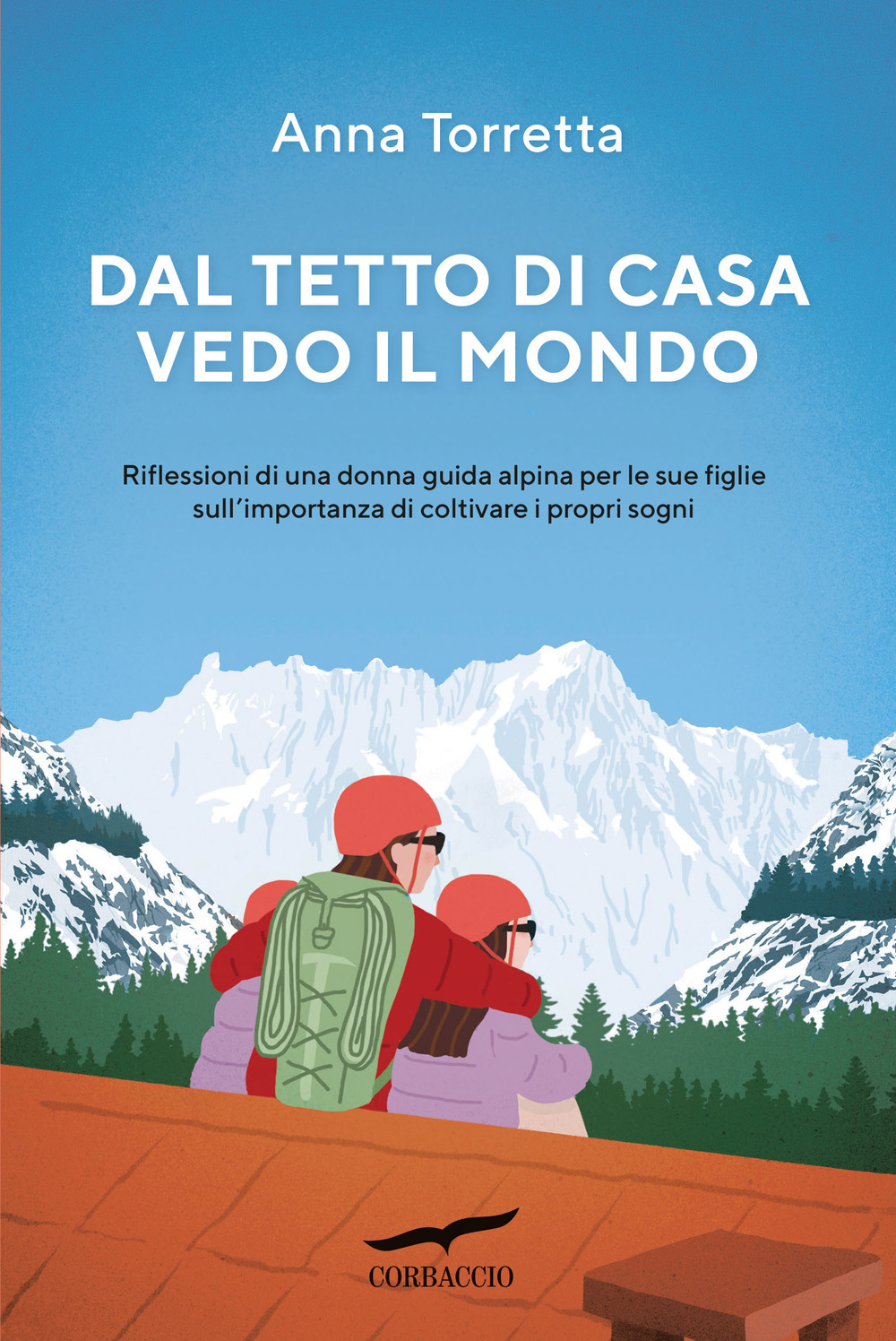 Dal tetto di casa vedo il mondo. Riflessioni di una donna guida alpina per le sue figlie sull'importanza di coltivare i propri sogni