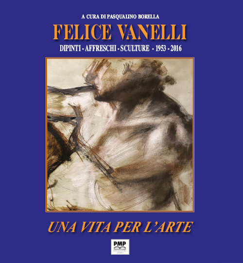 Felice Vanelli. Una vita per l'arte. Dipinti, affreschi, sculture 1953-2016. Ediz. illustrata