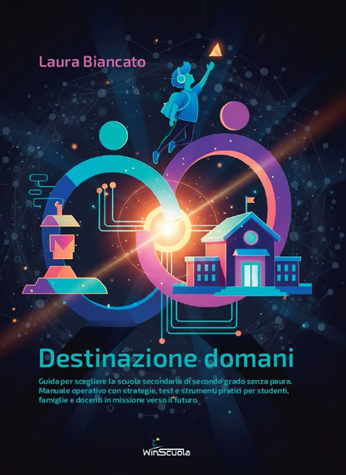 Destinazione domani. Guida per scegliere la scuola secondaria di secondo grado senza paura. Manuale operativo con strategie, test e strumenti pratici per studenti, famiglie e docenti in missione verso il futuro