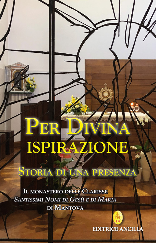 Per divina ispirazione. Storia di una presenza. Il Monastero delle Clarisse «Santissimi Nomi di Gesù e di Maria» di Mantova