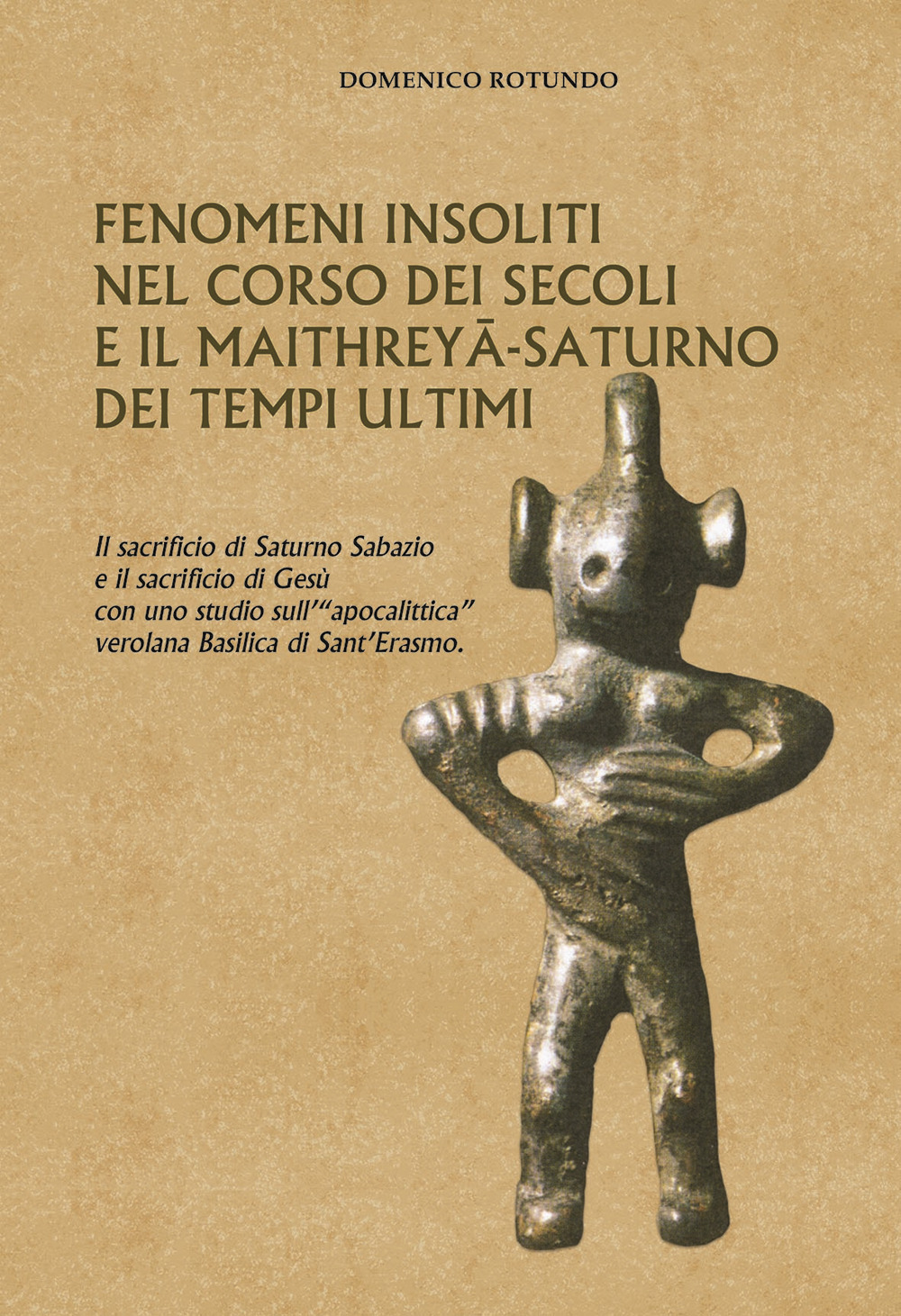 Fenomeni insoliti nel corso dei secoli e il Maithreyâ-Saturno dei tempi ultimi. Il sacrificio di Saturno Sabazio e il sacrificio di Gesù con uno studio sull'«apocalittica» verolana Basilica di Sant'Erasmo