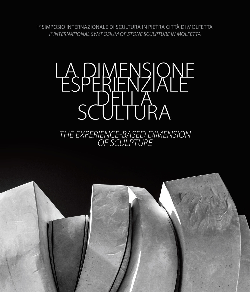 La dimensione esperienziale della scultura-The experience-based dimension of Sculpture. I° Simposio Internazionale di Scultura in Pietra Città di Molfetta-I° International Symposium of Stone Sculpture in Molfetta. Ediz. illustrata