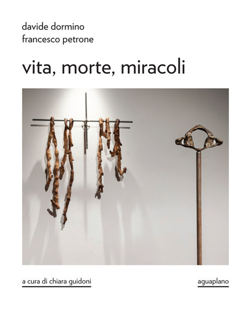 Davide Dormino. Francesco Petrone. Vita, morte, miracoli. Catalogo della mostra. Ediz. illustrata