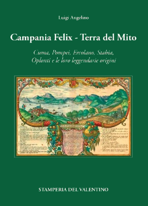 Campania Felix. Terra del mito. Cuma, Pompei, Ercolano, Stabia, Oplonti e le loro leggendarie origini