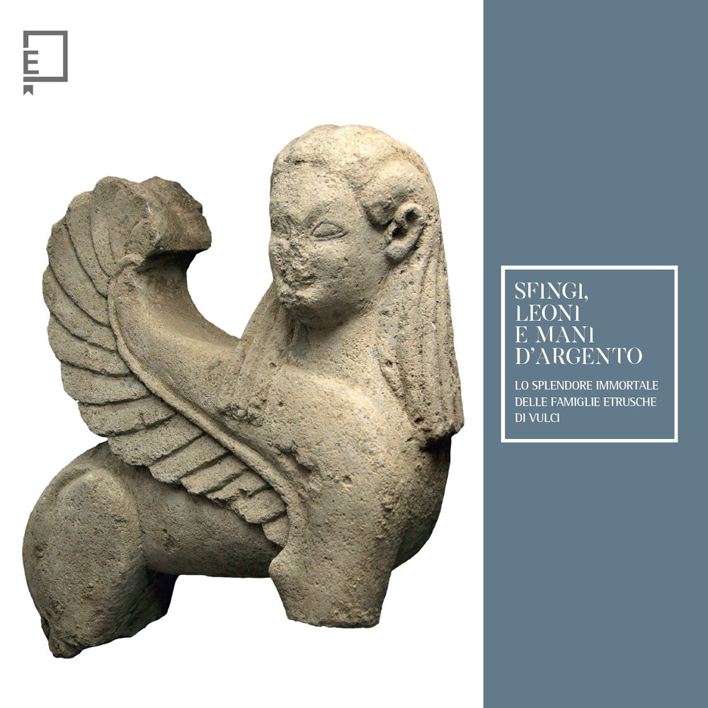 Sfingi, leoni e mani d'argento. Lo splendore immortale delle famiglie etrusche di Vulci. Catalogo della mostra (Viterbo, 25 febbraio-15 giugno 2023). Ediz. a colori