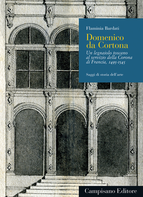 Domenico da Cortona. Un legnaiolo toscano al servizio della Corona di Francia, 1495-1545