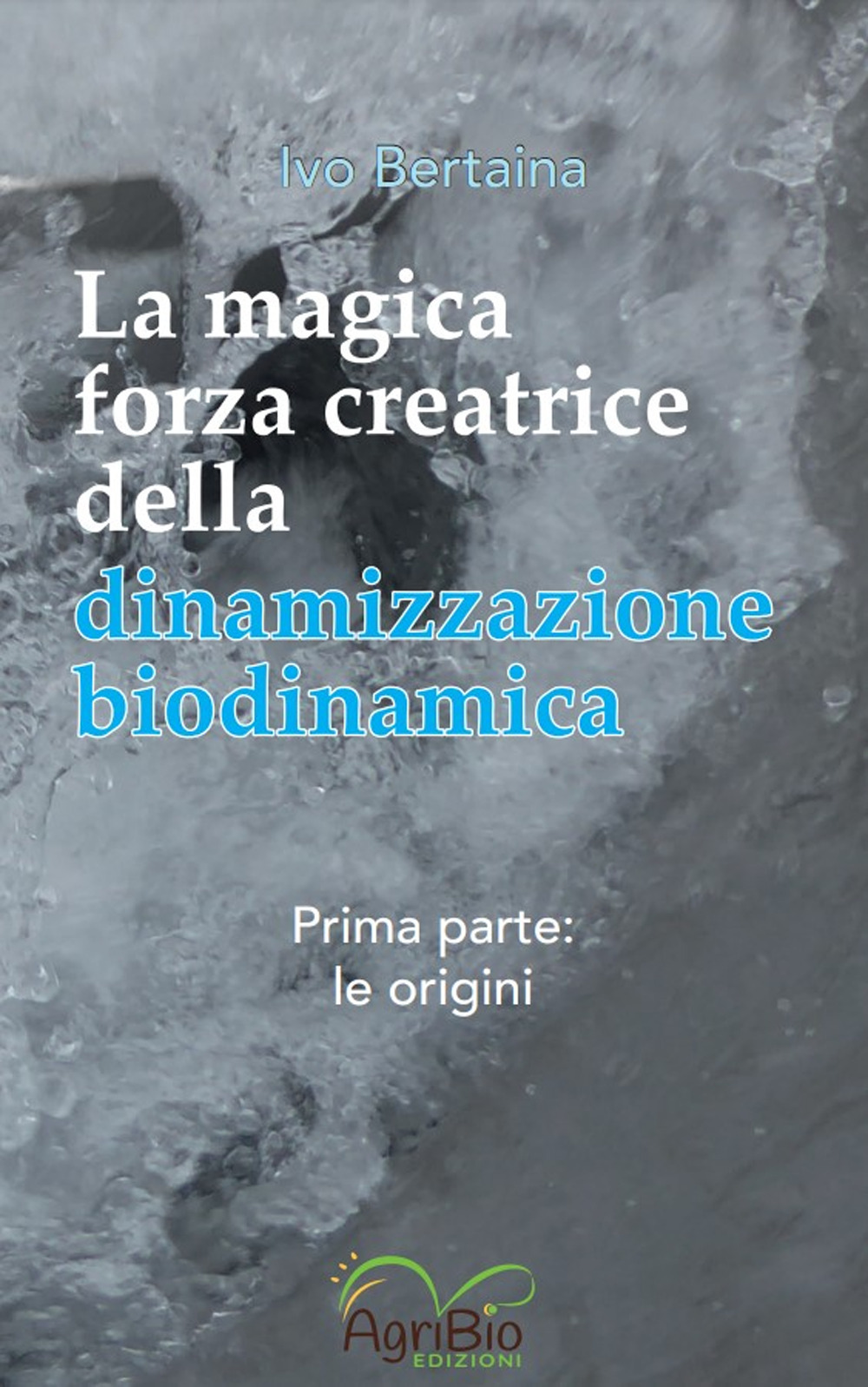 La magica forza creatrice della dinamizzazione biodinamica. Vol. 1: Le origini