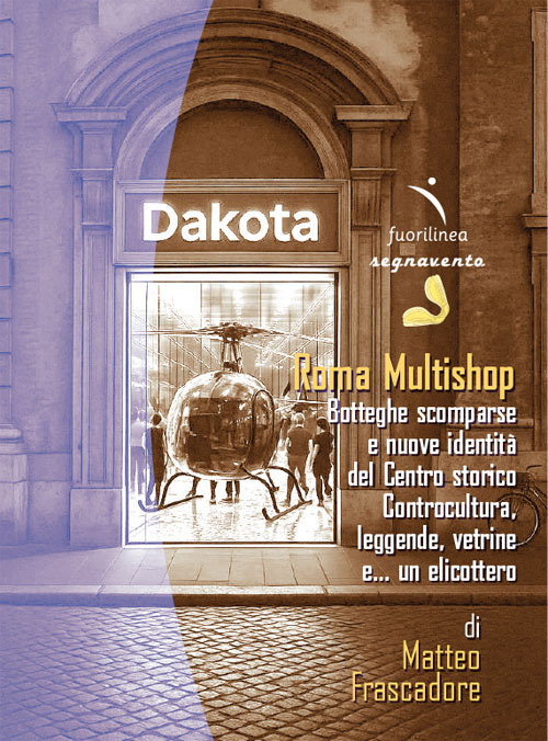 Roma Multishop. Botteghe scomparse e nuove identità del Centro storico. Controcultura, leggende, vetrine e... un elicottero