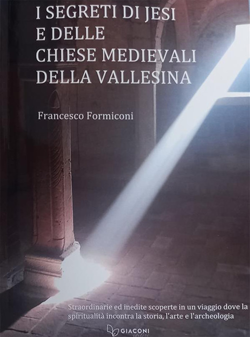 I segreti di Jesi e delle chiese medievali della Vallesina. Straordinarie ed inedite scoperte in un viaggio dove la spiritualità incontra la storia, l'arte e l'archeologia