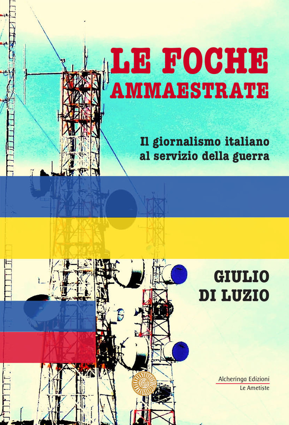 Le foche ammaestrate. Il giornalismo italiano al servizio della guerra