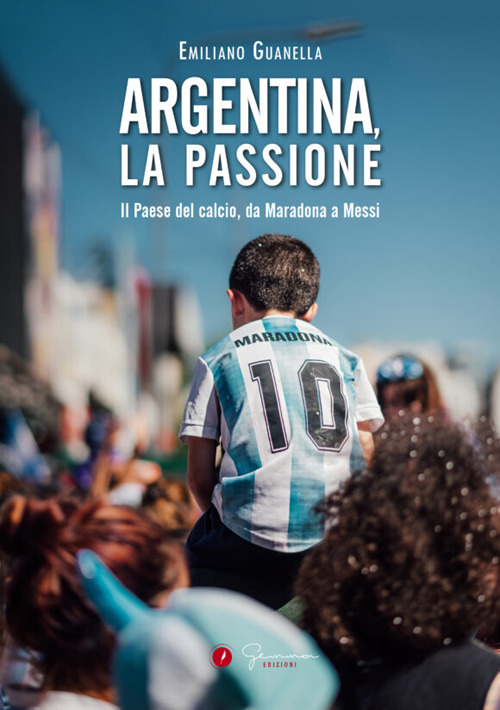 Argentina, la passione. Il Paese del calcio, da Maradona a Messi