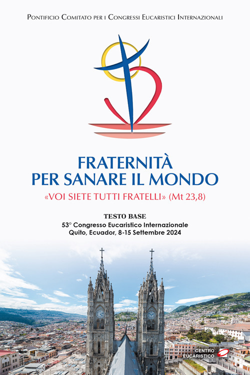 Fraternità per sanare il mondo. «Voi siete tutti fratelli» (Mt 23,8) (Testo base del 53° Congresso Eucaristico Internazionale Quito, Ecuador, 8-15 settembre 2024)