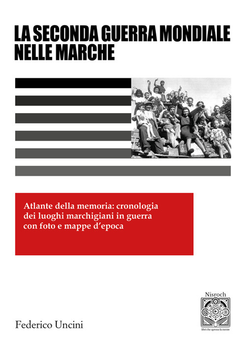 La 2ª Guerra Mondiale nelle Marche. Atlante della memoria: cronologia dei luoghi marchigiani in guerra con foto e mappe d'epoca