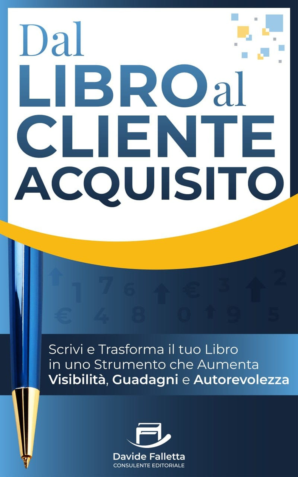 Dal libro al cliente acquisito. Scrivi e trasforma il tuo libro in uno strumento che aumenta visibilità, guadagni e autorevolezza. Ediz. integrale