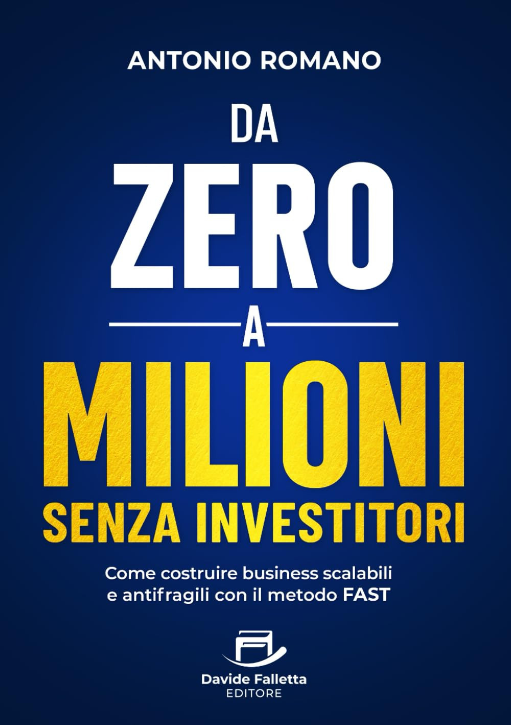 Da zero a mIlioni senza investitori. Come costruire business scalabili e antifragili con il metodo FAST
